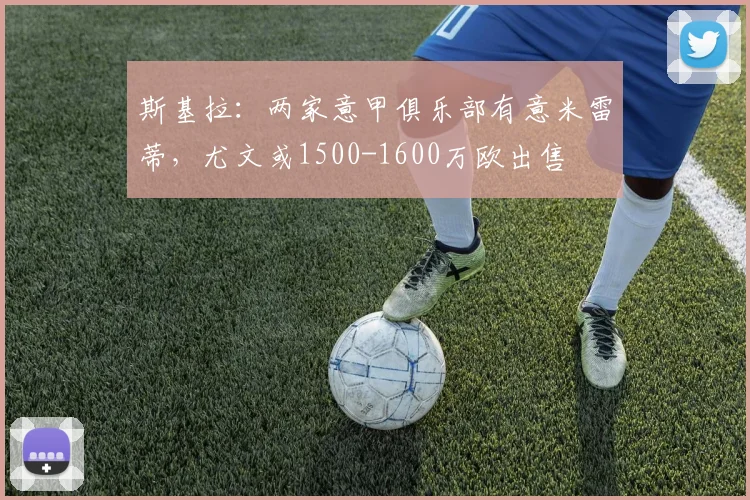 斯基拉：两家意甲俱乐部有意米雷蒂，尤文或1500-1600万欧出售